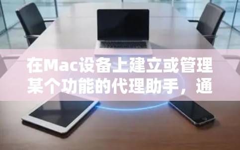 在Mac设备上建立或管理某个功能的代理助手,通常需要根据具体需求进行配置和管理。以下是一些建议和步骤,帮助你更好地使用Mac设备的代理助手 在Mac设备上建立或管理某个功能的代理助手,通常需要根据具体需求进行配置和管理。以下是一些建议和步骤,帮助你更好地使用Mac设备的代理助手