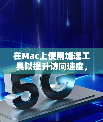 在Mac上使用加速工具以提升访问速度，可以考虑以下几种工具，每个都有其独特的功能和适用场景