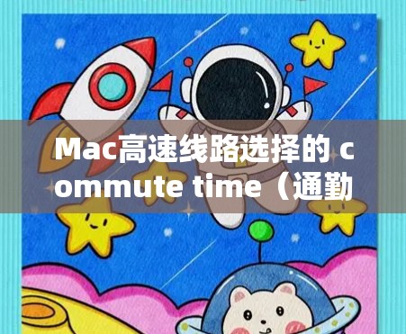 Mac高速线路选择的 commute time（通勤时间）取决于多个因素，包括地理位置、交通方式、交通电子化程度、经济状况、计划和未来的交通需求以及是否需要额外的服务。以下是详细的分析