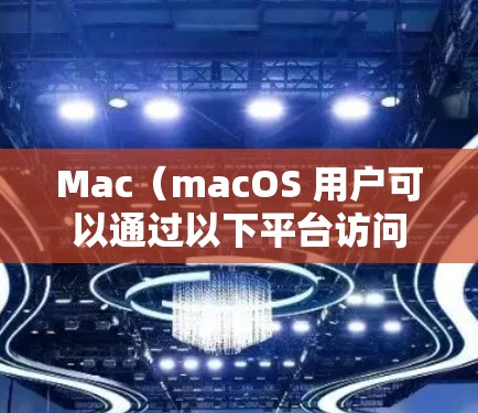 Mac（macOS 用户可以通过以下平台访问国外的网站或服务，这些平台通常支持 Mac用户直接访问。以下是一些推荐的平台和工具，帮助 Mac用户高效地访问海外内容