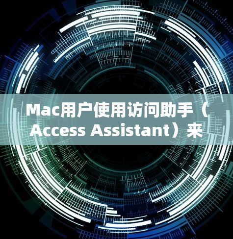 Mac用户使用访问助手（Access Assistant）来访问Web应用或网站，通常是为了更快地完成任务而不是每次都打开浏览器。以下是一些可能对Mac用户有帮助的访问助手或工具