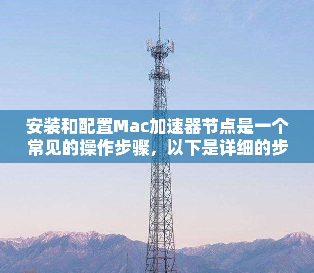 安装和配置Mac加速器节点是一个常见的操作步骤，以下是详细的步骤指南