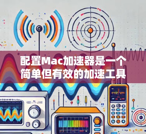 配置Mac加速器是一个简单但有效的加速工具，可以帮助减少延迟和网络使用。以下是详细的步骤指南