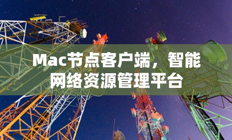 Mac节点客户端,智能网络资源管理平台 Mac节点客户端,智能网络资源管理平台