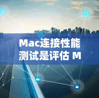 Mac连接性能测试是评估 Mac与服务器或电脑之间的网络连接速度和稳定性的一种方式。以下是Mac进行连接性能测试的主要步骤和考虑因素