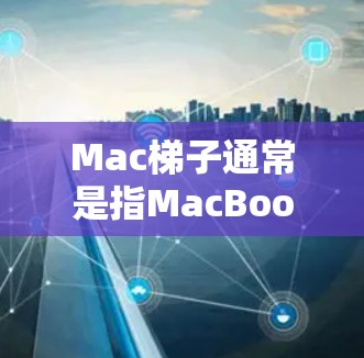 Mac梯子通常是指MacBook上的装箱工具，具体来说，就是在Mac机箱中放置的三个主要部件，键盘、屏幕和鼠标。这三个部分通常以不同的颜色和材质排列，以保持整体的外观整洁和吸引力