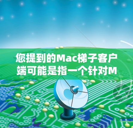 您提到的Mac梯子客户端可能是指一个针对MacOS平台的管理工具或应用。如果您指的是某个特定的应用程序或工具，可能需要更多的信息来提供更准确的解答