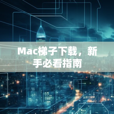 Mac梯子下载，新手必看指南