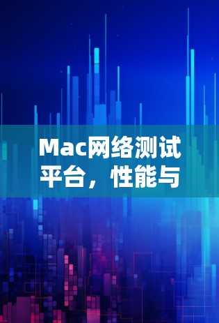 Mac网络测试平台，性能与安全的平衡之道