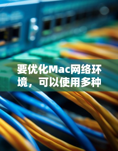 要优化Mac网络环境,可以使用多种测速工具,以下是一些推荐的工具及其使用方法 要优化Mac网络环境,可以使用多种测速工具,以下是一些推荐的工具及其使用方法