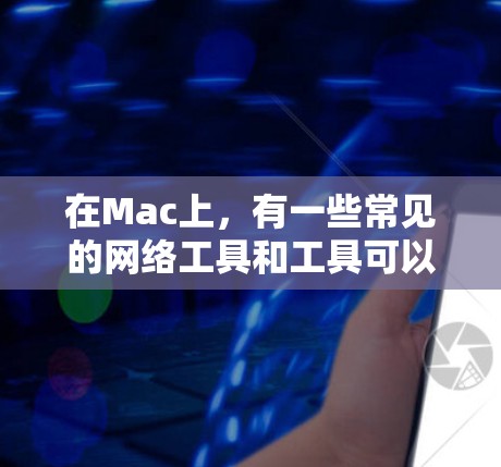 在Mac上,有一些常见的网络工具和工具可以用来管理文件和数据。以下是一些常见的工具及其功能 在Mac上,有一些常见的网络工具和工具可以用来管理文件和数据。以下是一些常见的工具及其功能