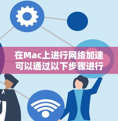 在Mac上进行网络加速可以通过以下步骤进行