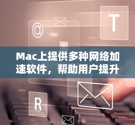 Mac上提供多种网络加速软件,帮助用户提升网络连接速度。以下是几种主要的网络加速软件及其特点 Mac上提供多种网络加速软件,帮助用户提升网络连接速度。以下是几种主要的网络加速软件及其特点
