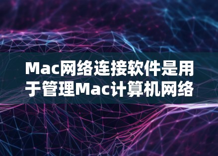 Mac网络连接软件是用于管理Mac计算机网络环境的重要工具，主要包括以下几个主要类别