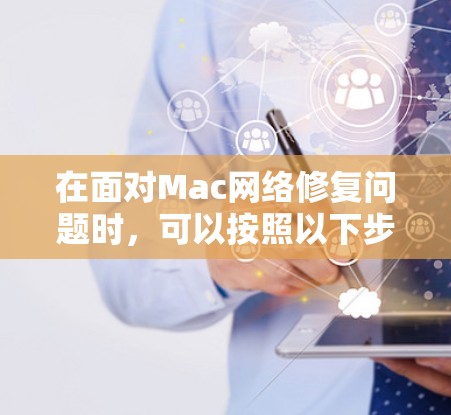 在面对Mac网络修复问题时,可以按照以下步骤进行有效处理 在面对Mac网络修复问题时,可以按照以下步骤进行有效处理