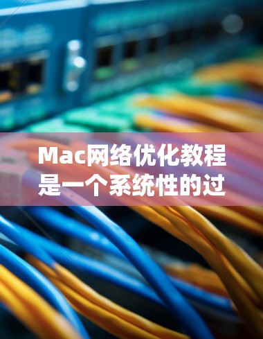 Mac网络优化教程是一个系统性的过程，旨在提升网络性能、安全性并优化用户体验。以下是一个有条理的步骤指南，帮助您进行网络优化