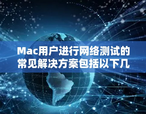 Mac用户进行网络测试的常见解决方案包括以下几种在线测试工具，这些工具可以帮助评估Mac的网络性能，解决问题并优化网络连接
