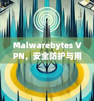 Malwarebytes VPN,安全防护与用户友好设计 Malwarebytes VPN,安全防护与用户友好设计