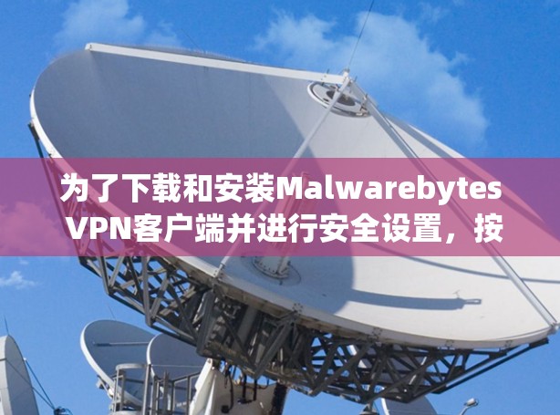 为了下载和安装Malwarebytes VPN客户端并进行安全设置，按照以下步骤进行