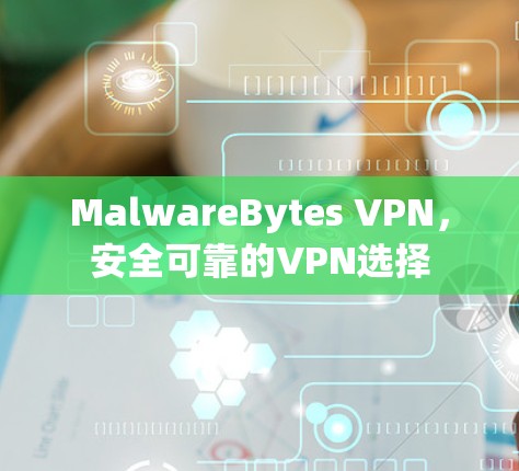 MalwareBytes VPN，安全可靠的VPN选择