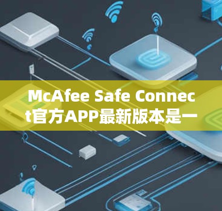 McAfee Safe Connect官方APP最新版本是一个全面的移动设备安全解决方案，旨在保护用户的数据和隐私。以下是对该应用的详细介绍