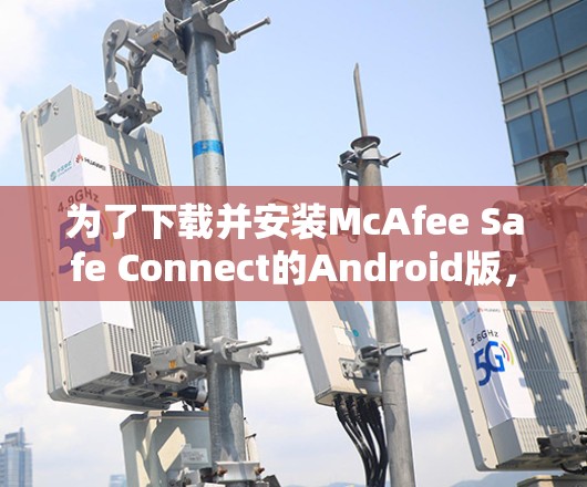 为了下载并安装McAfee Safe Connect的Android版,按照以下步骤操作 为了下载并安装McAfee Safe Connect的Android版,按照以下步骤操作