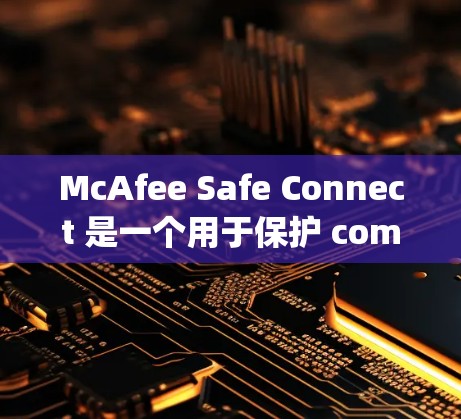 McAfee Safe Connect 是一个用于保护 computer hardware 的安全工具,提供多种安全策略和记录功能。以下是下载官方最新版本的步骤 McAfee Safe Connect 是一个用于保护 computer hardware 的安全工具,提供多种安全策略和记录功能。以下是下载官方最新版本的步骤