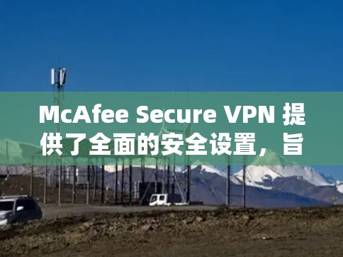 McAfee Secure VPN 提供了全面的安全设置，旨在保护用户的数据和网络环境。以下是常见的设置步骤和建议，帮助你配置安全的VPN