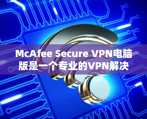 McAfee Secure VPN电脑版是一个专业的VPN解决方案,旨在提供安全、高效的数据传输功能。以下是一些关键信息和步骤,帮助你全面了解和购买这款VPN McAfee Secure VPN电脑版是一个专业的VPN解决方案,旨在提供安全、高效的数据传输功能。以下是一些关键信息和步骤,帮助你全面了解和购买这款VPN
