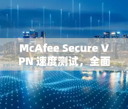 McAfee Secure VPN 速度测试,全面评估您的VPN性能 McAfee Secure VPN 速度测试,全面评估您的VPN性能