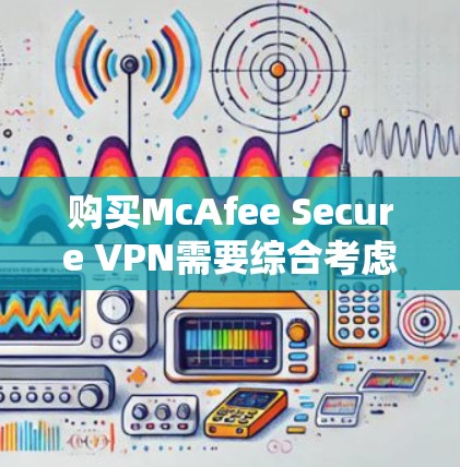 购买McAfee Secure VPN需要综合考虑多个因素，以下是一步步的评估和建议