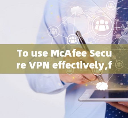 To use McAfee Secure VPN effectively,follow these organized steps based on your thought process: