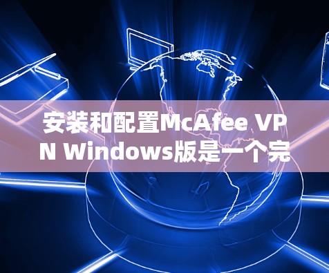 安装和配置McAfee VPN Windows版是一个完整的网络威胁控制解决方案，旨在保护你的网络免受威胁。以下是一个详细的步骤指南，帮助你顺利安装和配置McAfee VPN