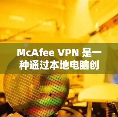 McAfee VPN 是一种通过本地电脑创建的虚拟连接，允许用户访问外部网络环境。安全连接和隐私保护是其关键功能，以下是详细说明