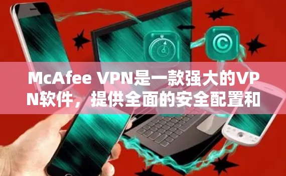 McAfee VPN是一款强大的VPN软件,提供全面的安全配置和管理,确保用户在网络上的安全和隐私。以下是使用McAfee VPN进行安全配置的步骤 McAfee VPN是一款强大的VPN软件,提供全面的安全配置和管理,确保用户在网络上的安全和隐私。以下是使用McAfee VPN进行安全配置的步骤