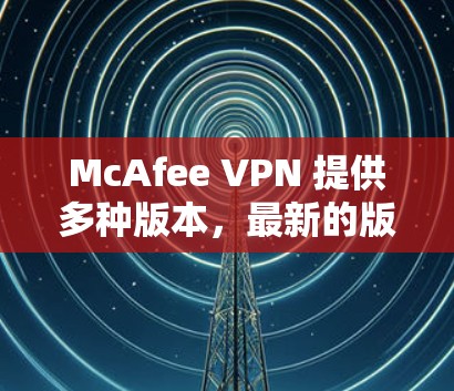 McAfee VPN 提供多种版本,最新的版本是 v3.1,这是一个功能丰富、性能提升显著的版本。以下是关于 v3.1 的一些关键信息 McAfee VPN 提供多种版本,最新的版本是 v3.1,这是一个功能丰富、性能提升显著的版本。以下是关于 v3.1 的一些关键信息