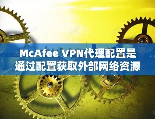McAfee VPN代理配置是通过配置获取外部网络资源的能力，确保用户可以访问Web服务器或数据库。以下是配置的详细步骤