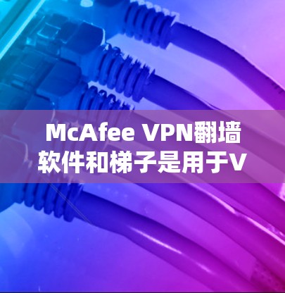 McAfee VPN翻墙软件和梯子是用于VPN和翻墙的工具，它们帮助用户在互联网上安全访问内容，同时控制流量和设备访问范围。以下是关于McAfee VPN的主要推荐梯子及其特点