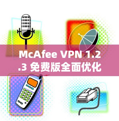 McAfee VPN 1.2.3 免费版全面优化,提升VPN性能与安全性! McAfee VPN 1.2.3 免费版全面优化,提升VPN性能与安全性!
