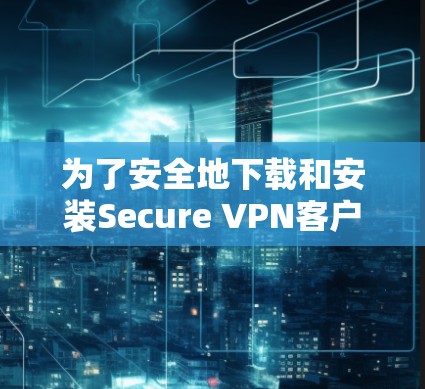 为了安全地下载和安装Secure VPN客户端，按照以下步骤操作