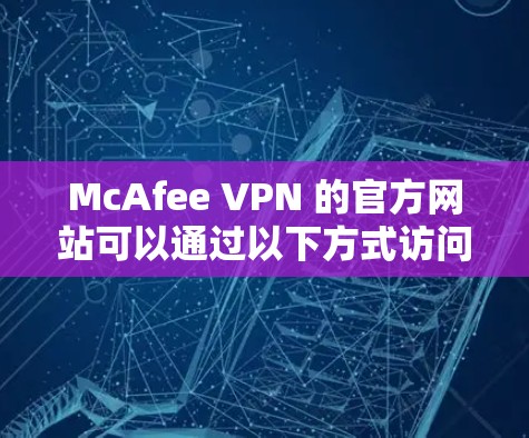 McAfee VPN 的官方网站可以通过以下方式访问