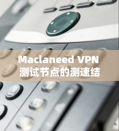Maclaneed VPN 测试节点的测速结果可以帮助你评估其性能和稳定性。以下是一些常见的测试指标和结果,以及它们的意义 Maclaneed VPN 测试节点的测速结果可以帮助你评估其性能和稳定性。以下是一些常见的测试指标和结果,以及它们的意义