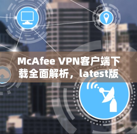 McAfee VPN客户端下载全面解析,latest版功能与性能优化 McAfee VPN客户端下载全面解析,latest版功能与性能优化