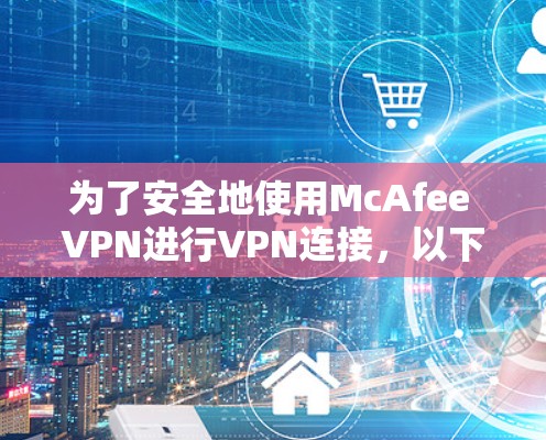 为了安全地使用McAfee VPN进行VPN连接,以下是一个详细的教程步骤 为了安全地使用McAfee VPN进行VPN连接,以下是一个详细的教程步骤