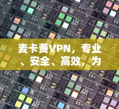 麦卡费VPN,专业、安全、高效,为企业级安全守护你的网络 麦卡费VPN,专业、安全、高效,为企业级安全守护你的网络