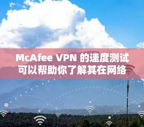 McAfee VPN 的速度测试可以帮助你了解其在网络环境下的表现，尤其是在测试不同网络配置和本地IP地址时。以下是指导如何进行速度测试的步骤