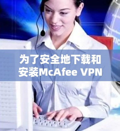 为了安全地下载和安装McAfee VPN,您可以按照以下步骤进行 为了安全地下载和安装McAfee VPN,您可以按照以下步骤进行