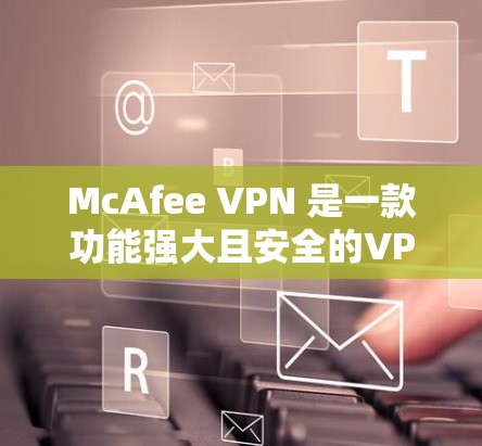 McAfee VPN 是一款功能强大且安全的VPN软件，适合个人用户和商业用户。以下是下载和使用McAfee VPN的详细步骤