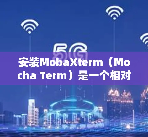 安装MobaXterm（Mocha Term）是一个相对简单的任务，下面是详细的安装步骤