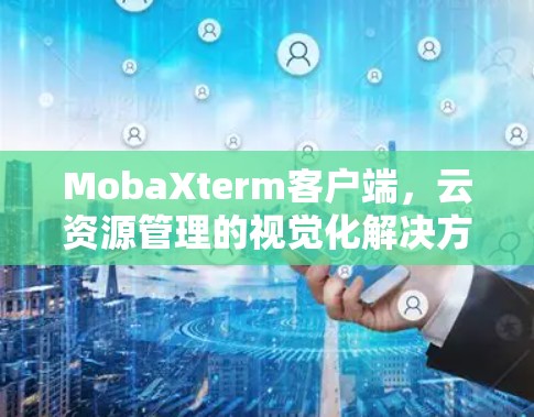 MobaXterm客户端，云资源管理的视觉化解决方案